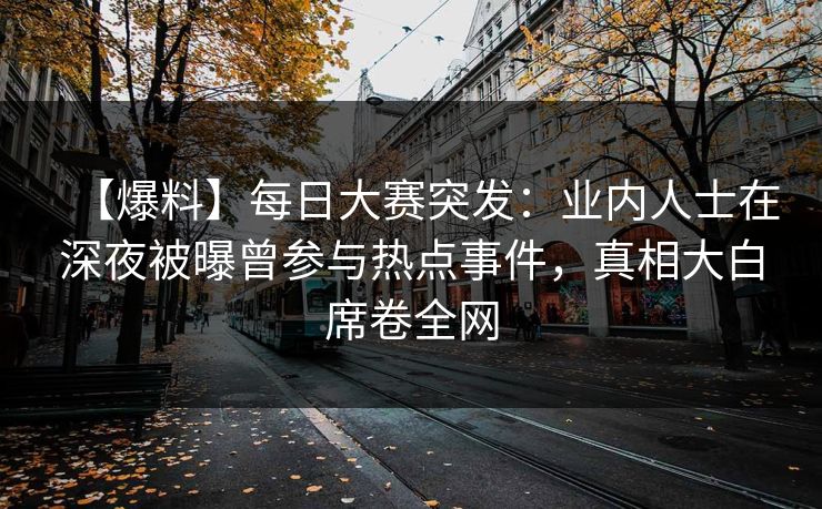 【爆料】每日大赛突发：业内人士在深夜被曝曾参与热点事件，真相大白席卷全网