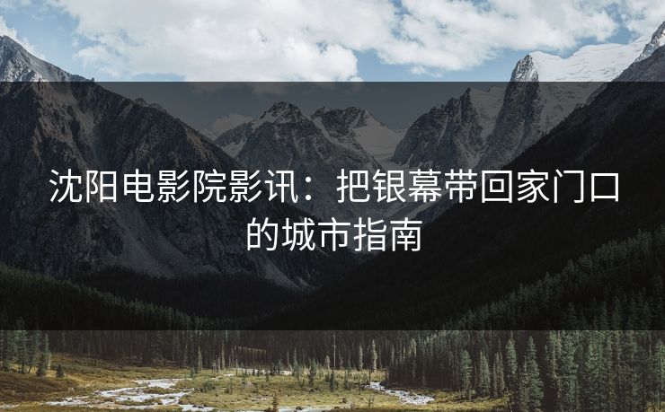 沈阳电影院影讯：把银幕带回家门口的城市指南