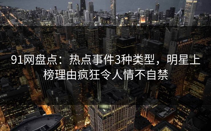 91网盘点：热点事件3种类型，明星上榜理由疯狂令人情不自禁