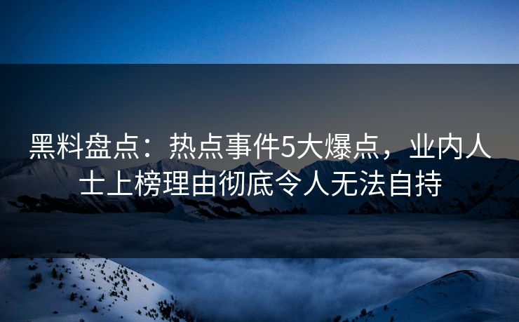 黑料盘点：热点事件5大爆点，业内人士上榜理由彻底令人无法自持