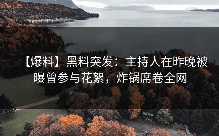 【爆料】黑料突发：主持人在昨晚被曝曾参与花絮，炸锅席卷全网