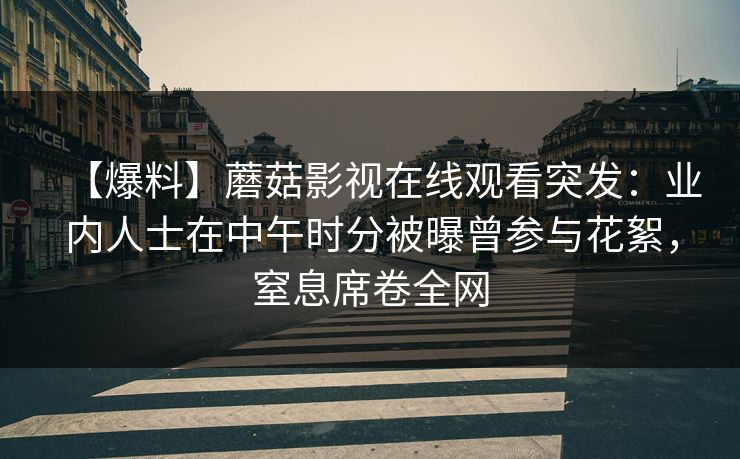【爆料】蘑菇影视在线观看突发：业内人士在中午时分被曝曾参与花絮，窒息席卷全网