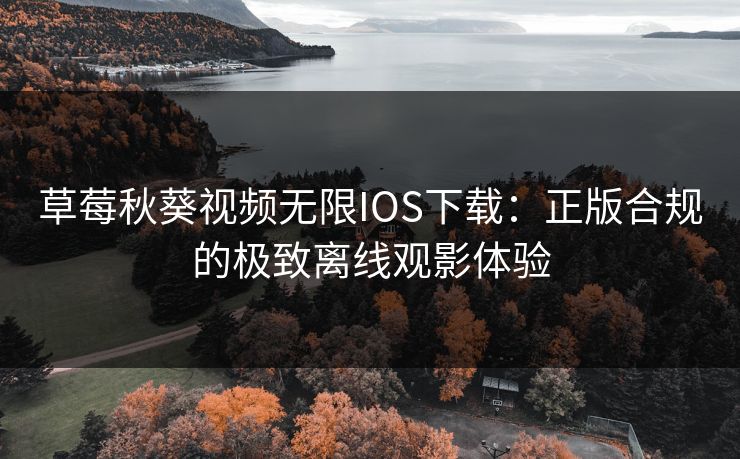草莓秋葵视频无限IOS下载:正版合规的极致离线观影体验 草莓秋葵视频无限IOS下载:正版合规的极致离线观影体验
