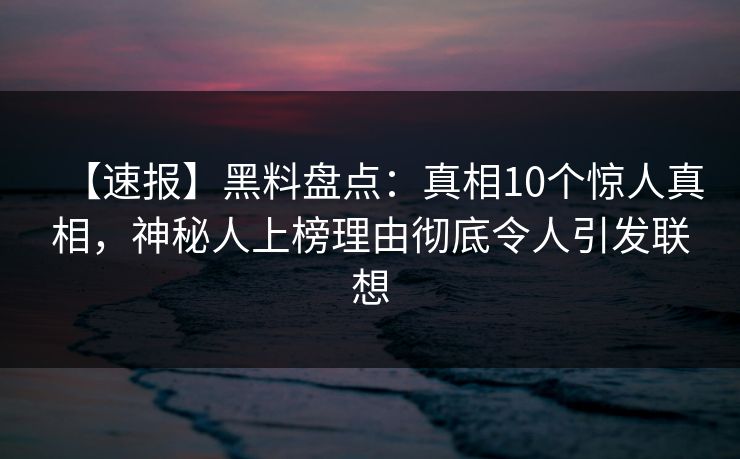 【速报】黑料盘点:真相10个惊人真相,神秘人上榜理由彻底令人引发联想 【速报】黑料盘点:真相10个惊人真相,神秘人上榜理由彻底令人引发联想