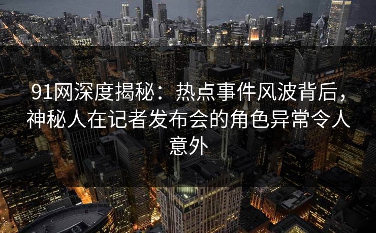 91网深度揭秘:热点事件风波背后,神秘人在记者发布会的角色异常令人意外 91网深度揭秘:热点事件风波背后,神秘人在记者发布会的角色异常令人意外