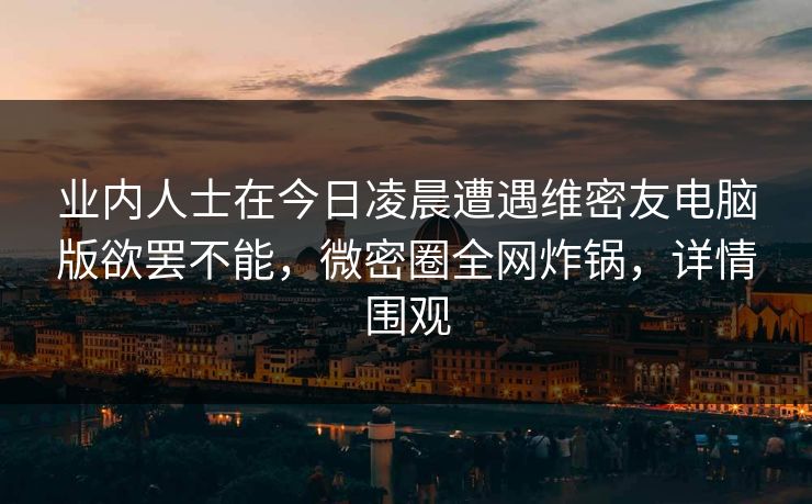 业内人士在今日凌晨遭遇维密友电脑版欲罢不能,微密圈全网炸锅,详情围观 业内人士在今日凌晨遭遇维密友电脑版欲罢不能,微密圈全网炸锅,详情围观