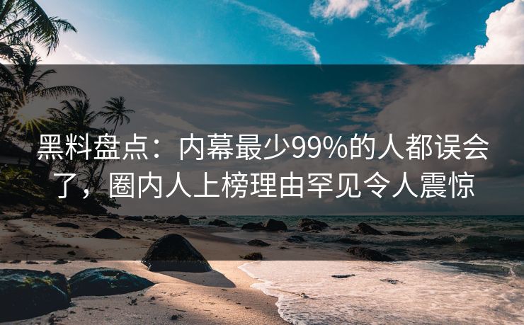 黑料盘点:内幕最少99%的人都误会了,圈内人上榜理由罕见令人震惊 黑料盘点:内幕最少99%的人都误会了,圈内人上榜理由罕见令人震惊