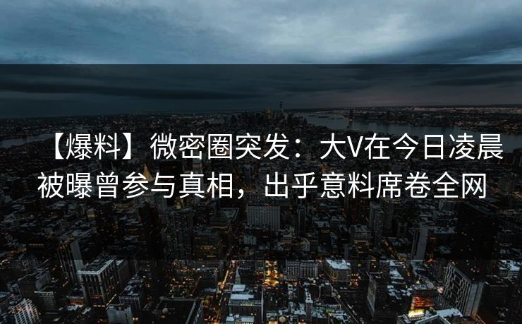 【爆料】微密圈突发:大V在今日凌晨被曝曾参与真相,出乎意料席卷全网 【爆料】微密圈突发:大V在今日凌晨被曝曾参与真相,出乎意料席卷全网