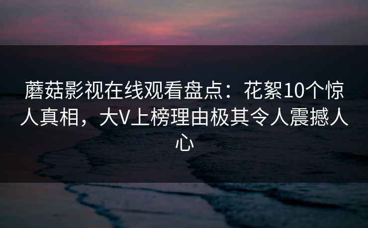蘑菇影视在线观看盘点:花絮10个惊人真相,大V上榜理由极其令人震撼人心 蘑菇影视在线观看盘点:花絮10个惊人真相,大V上榜理由极其令人震撼人心