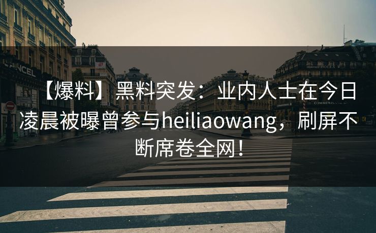 【爆料】黑料突发：业内人士在今日凌晨被曝曾参与heiliaowang，刷屏不断席卷全网！