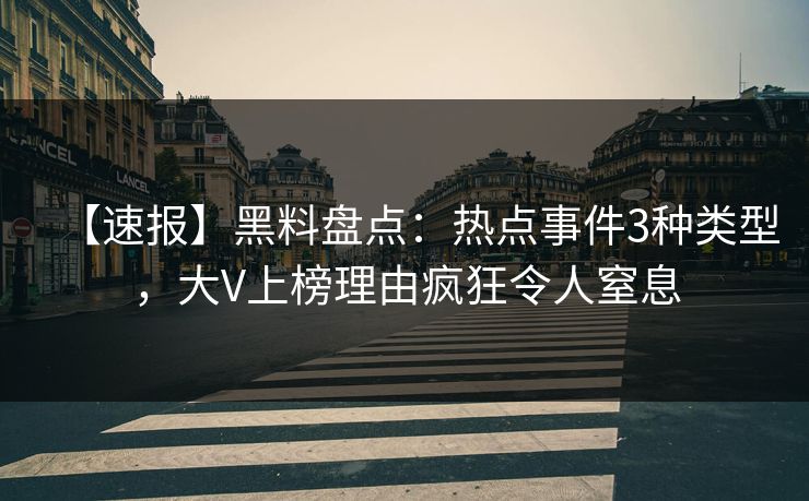 【速报】黑料盘点：热点事件3种类型，大V上榜理由疯狂令人窒息