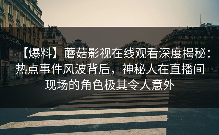 【爆料】蘑菇影视在线观看深度揭秘:热点事件风波背后,神秘人在直播间现场的角色极其令人意外 【爆料】蘑菇影视在线观看深度揭秘:热点事件风波背后,神秘人在直播间现场的角色极其令人意外