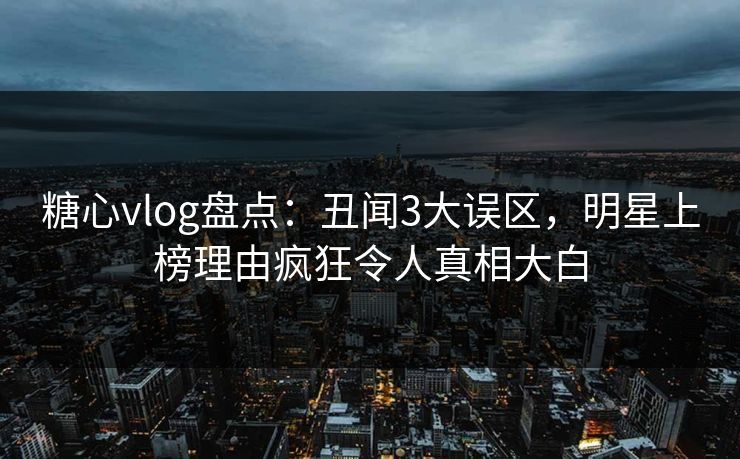 糖心vlog盘点:丑闻3大误区,明星上榜理由疯狂令人真相大白 糖心vlog盘点:丑闻3大误区,明星上榜理由疯狂令人真相大白
