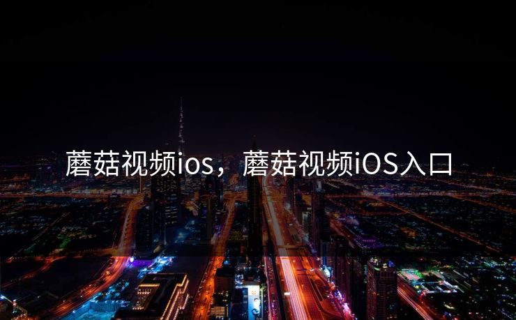 蘑菇视频ios，蘑菇视频iOS入口