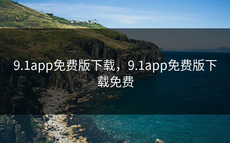9.1app免费版下载，9.1app免费版下载免费