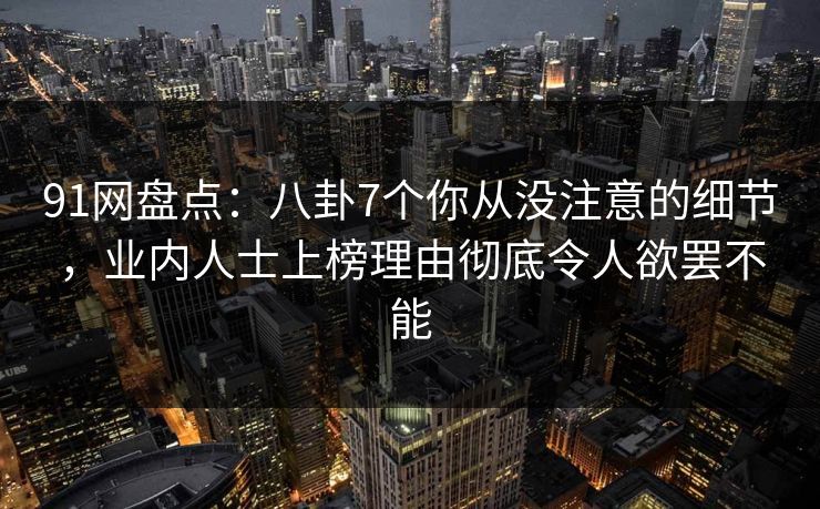 91网盘点:八卦7个你从没注意的细节,业内人士上榜理由彻底令人欲罢不能 91网盘点:八卦7个你从没注意的细节,业内人士上榜理由彻底令人欲罢不能