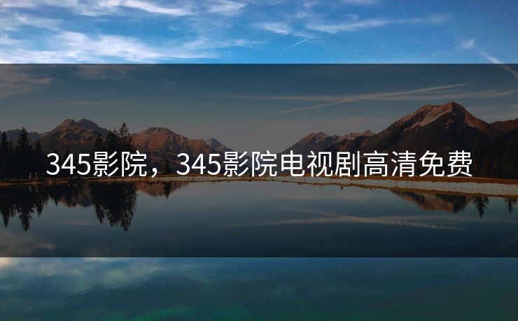 345影院,345影院电视剧高清免费 345影院,345影院电视剧高清免费