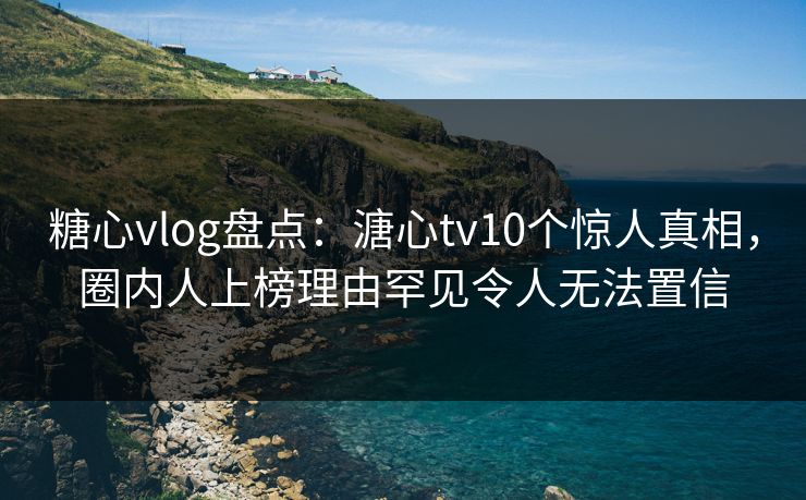 糖心vlog盘点:溏心tv10个惊人真相,圈内人上榜理由罕见令人无法置信 糖心vlog盘点:溏心tv10个惊人真相,圈内人上榜理由罕见令人无法置信