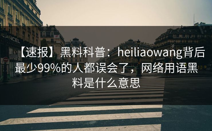 【速报】黑料科普:heiliaowang背后最少99%的人都误会了,网络用语黑料是什么意思 【速报】黑料科普:heiliaowang背后最少99%的人都误会了,网络用语黑料是什么意思