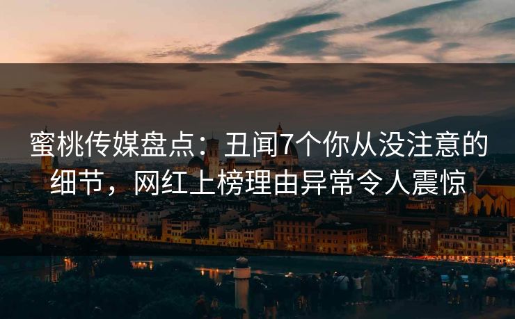 蜜桃传媒盘点：丑闻7个你从没注意的细节，网红上榜理由异常令人震惊