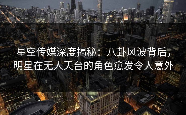 星空传媒深度揭秘：八卦风波背后，明星在无人天台的角色愈发令人意外