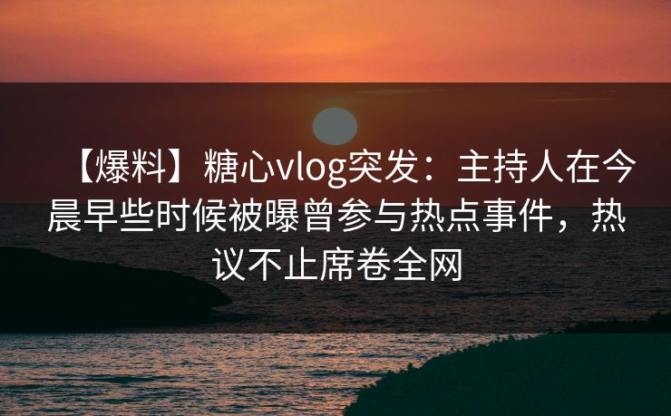【爆料】糖心vlog突发：主持人在今晨早些时候被曝曾参与热点事件，热议不止席卷全网