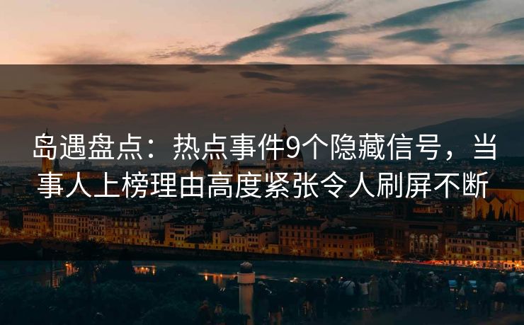 岛遇盘点:热点事件9个隐藏信号,当事人上榜理由高度紧张令人刷屏不断 岛遇盘点:热点事件9个隐藏信号,当事人上榜理由高度紧张令人刷屏不断