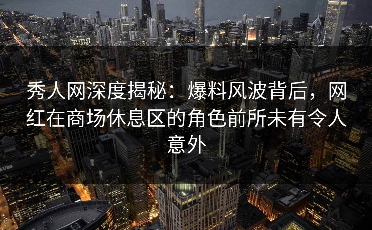 秀人网深度揭秘：爆料风波背后，网红在商场休息区的角色前所未有令人意外