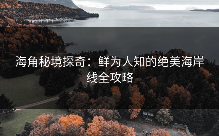 海角秘境探奇：鲜为人知的绝美海岸线全攻略