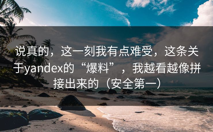 说真的,这一刻我有点难受,这条关于yandex的“爆料”,我越看越像拼接出来的(安全第一) 说真的,这一刻我有点难受,这条关于yandex的“爆料”,我越看越像拼接出来的(安全第一)