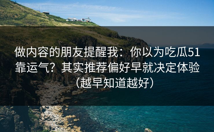 做内容的朋友提醒我:你以为吃瓜51靠运气?其实推荐偏好早就决定体验(越早知道越好) 做内容的朋友提醒我:你以为吃瓜51靠运气?其实推荐偏好早就决定体验(越早知道越好)