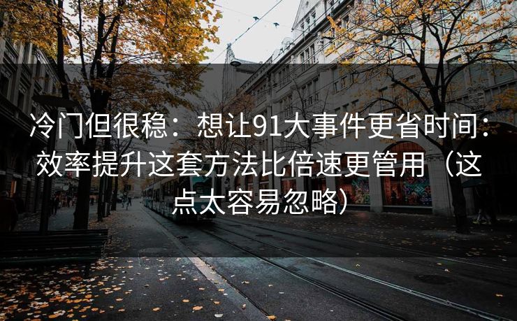 冷门但很稳：想让91大事件更省时间：效率提升这套方法比倍速更管用（这点太容易忽略）