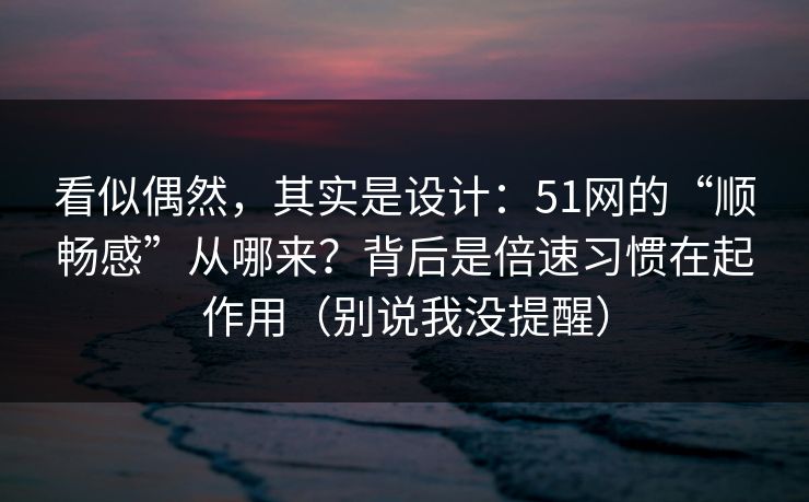 看似偶然，其实是设计：51网的“顺畅感”从哪来？背后是倍速习惯在起作用（别说我没提醒）
