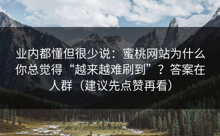 业内都懂但很少说:蜜桃网站为什么你总觉得“越来越难刷到”?答案在人群(建议先点赞再看) 业内都懂但很少说:蜜桃网站为什么你总觉得“越来越难刷到”?答案在人群(建议先点赞再看)