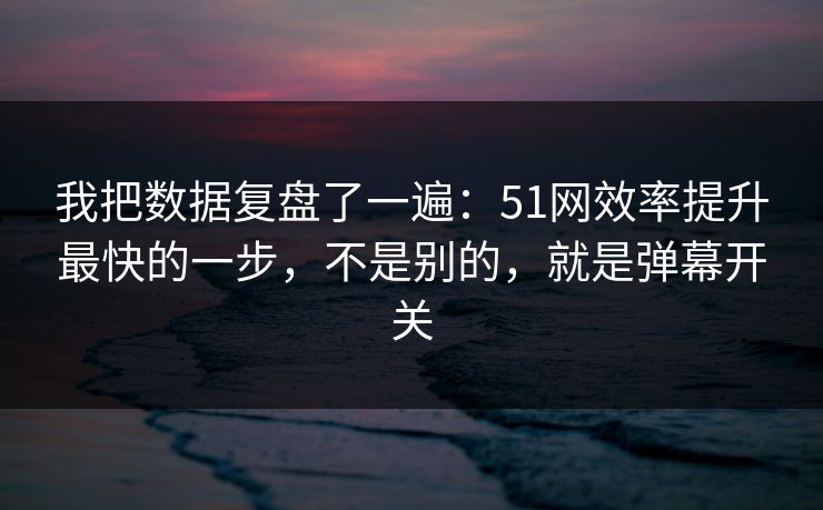 我把数据复盘了一遍：51网效率提升最快的一步，不是别的，就是弹幕开关