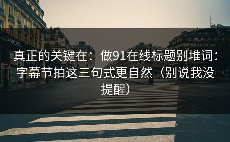 真正的关键在：做91在线标题别堆词：字幕节拍这三句式更自然（别说我没提醒）