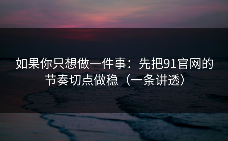 如果你只想做一件事:先把91官网的节奏切点做稳(一条讲透) 如果你只想做一件事:先把91官网的节奏切点做稳(一条讲透)