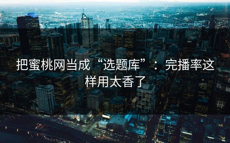 把蜜桃网当成“选题库”:完播率这样用太香了 把蜜桃网当成“选题库”:完播率这样用太香了