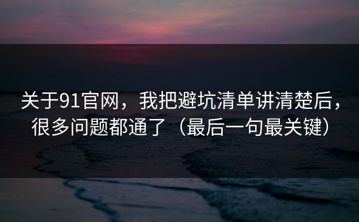 关于91官网,我把避坑清单讲清楚后,很多问题都通了(最后一句最关键) 关于91官网,我把避坑清单讲清楚后,很多问题都通了(最后一句最关键)