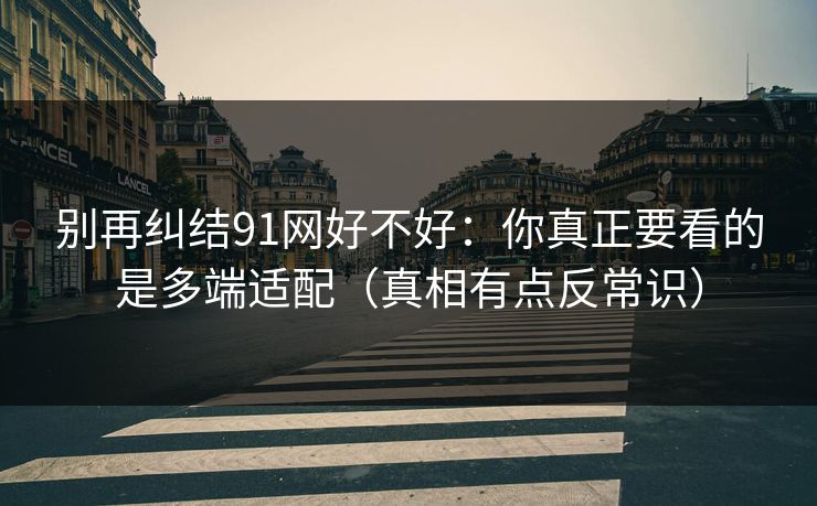 别再纠结91网好不好:你真正要看的是多端适配(真相有点反常识) 别再纠结91网好不好:你真正要看的是多端适配(真相有点反常识)