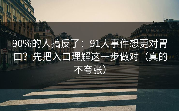 90%的人搞反了：91大事件想更对胃口？先把入口理解这一步做对（真的不夸张）