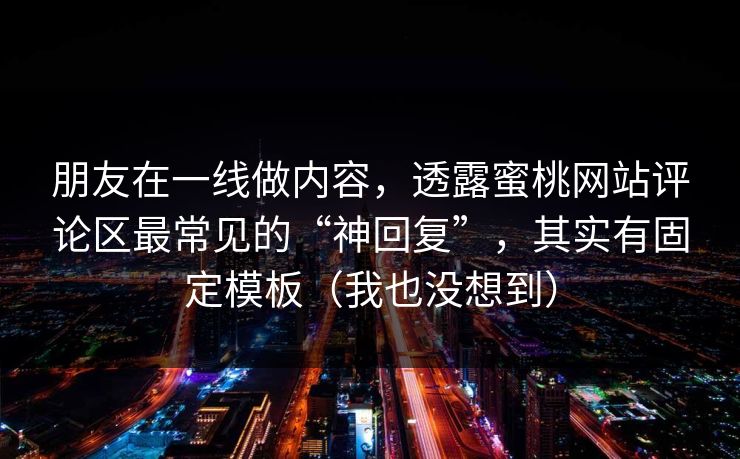 朋友在一线做内容，透露蜜桃网站评论区最常见的“神回复”，其实有固定模板（我也没想到）