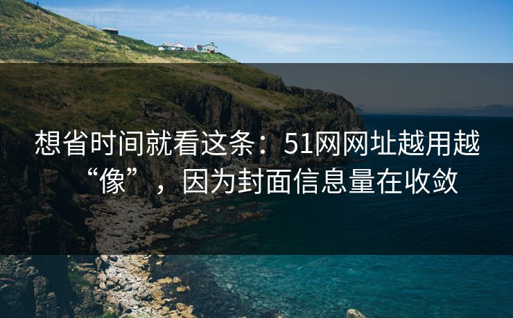 想省时间就看这条：51网网址越用越“像”，因为封面信息量在收敛