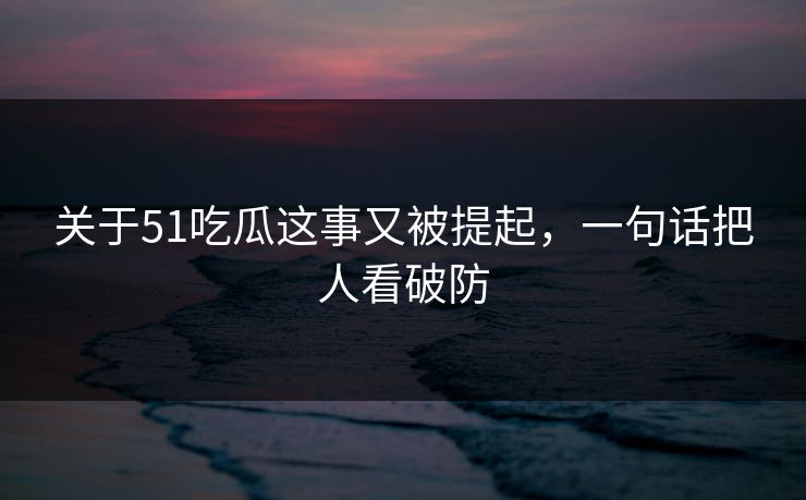 关于51吃瓜这事又被提起,一句话把人看破防 关于51吃瓜这事又被提起,一句话把人看破防